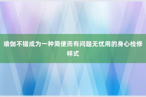 瑜伽不错成为一种简便而有问题无忧用的身心检修样式