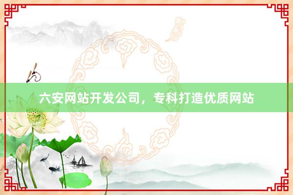 六安网站开发公司,专科打造优质网站